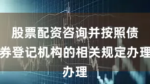 股票配资咨询并按照债券登记机构的相关规定办理