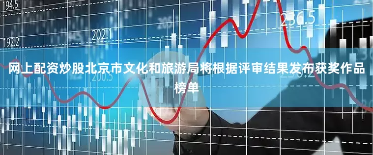 网上配资炒股北京市文化和旅游局将根据评审结果发布获奖作品榜单