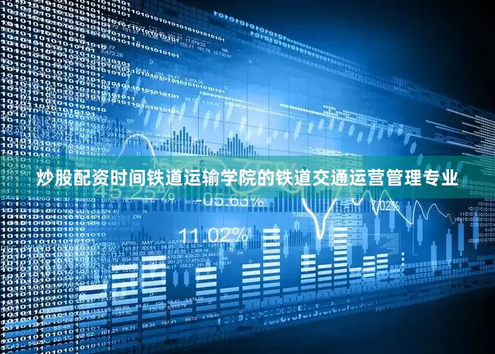 炒股配资时间铁道运输学院的铁道交通运营管理专业