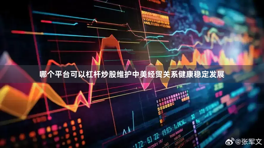 哪个平台可以杠杆炒股维护中美经贸关系健康稳定发展