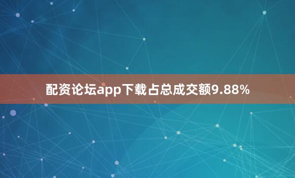 配资论坛app下载占总成交额9.88%