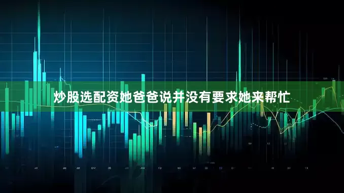 炒股选配资她爸爸说并没有要求她来帮忙