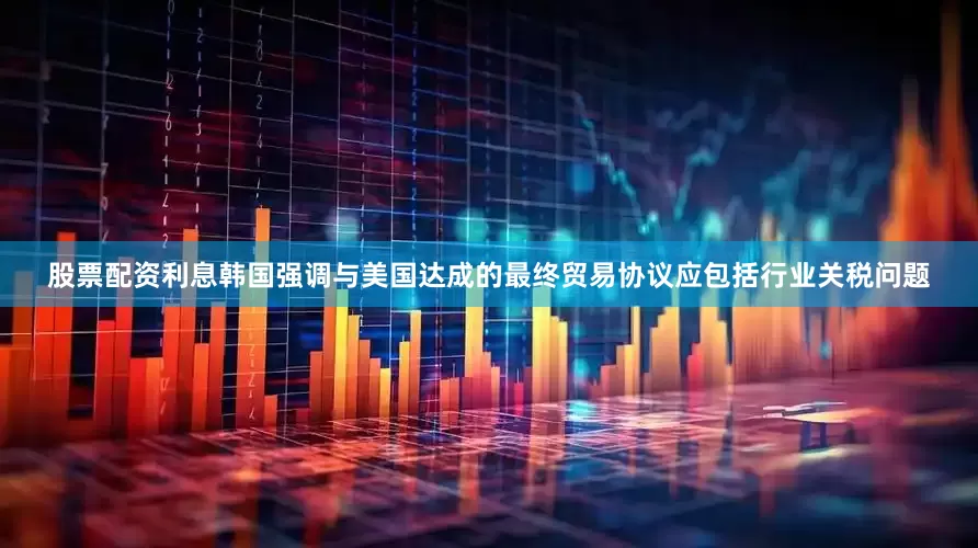 股票配资利息韩国强调与美国达成的最终贸易协议应包括行业关税问题