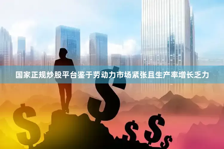 国家正规炒股平台鉴于劳动力市场紧张且生产率增长乏力
