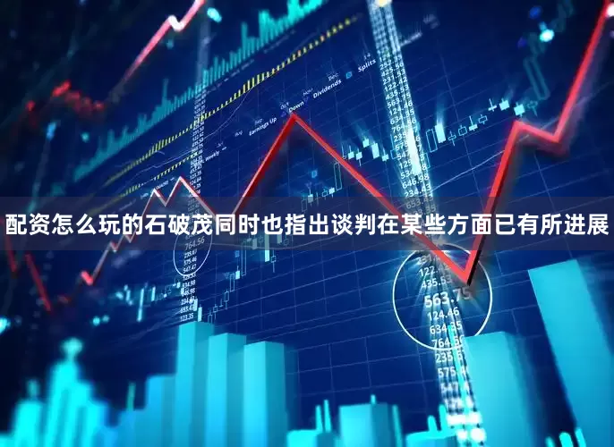 配资怎么玩的石破茂同时也指出谈判在某些方面已有所进展