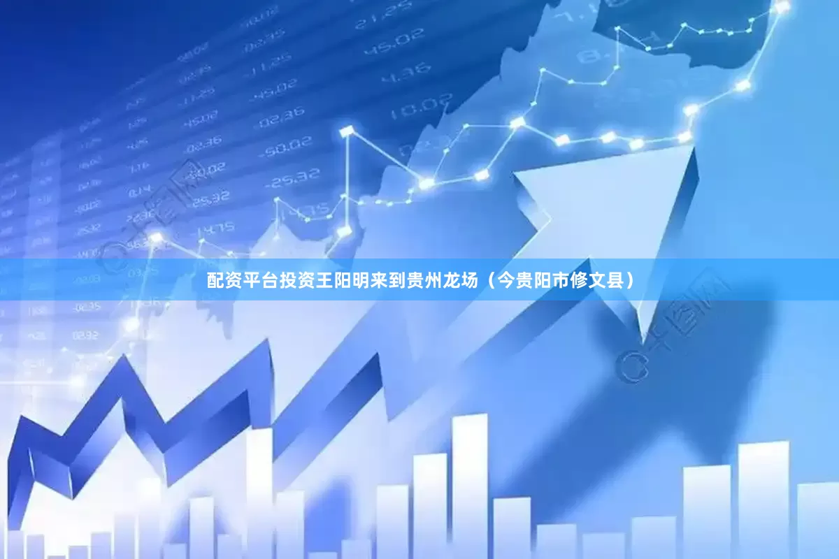 配资平台投资王阳明来到贵州龙场（今贵阳市修文县）
