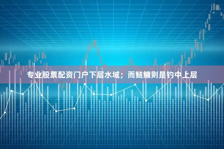 专业股票配资门户下层水域；而鲢鳙则是钓中上层