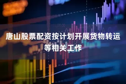 唐山股票配资按计划开展货物转运等相关工作