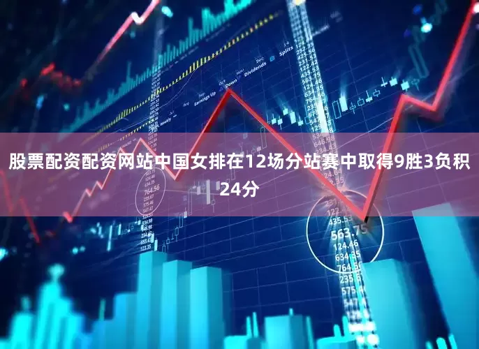 股票配资配资网站中国女排在12场分站赛中取得9胜3负积24分