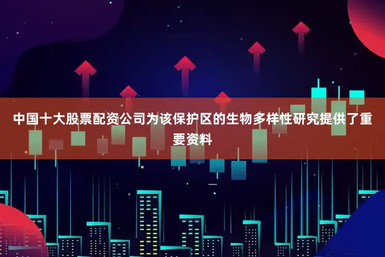 中国十大股票配资公司为该保护区的生物多样性研究提供了重要资料