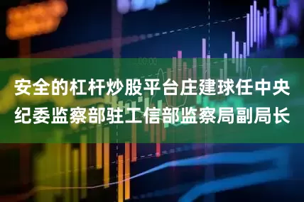 安全的杠杆炒股平台庄建球任中央纪委监察部驻工信部监察局副局长