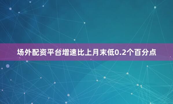 场外配资平台增速比上月末低0.2个百分点