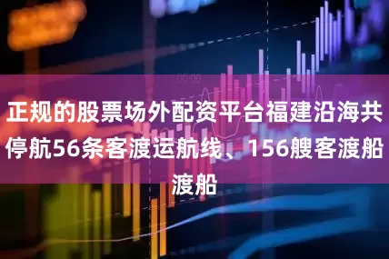 正规的股票场外配资平台福建沿海共停航56条客渡运航线、156艘客渡船