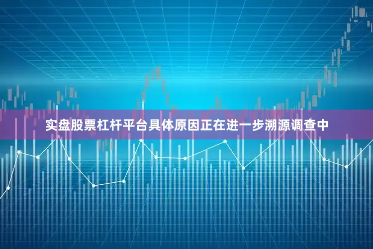 实盘股票杠杆平台具体原因正在进一步溯源调查中