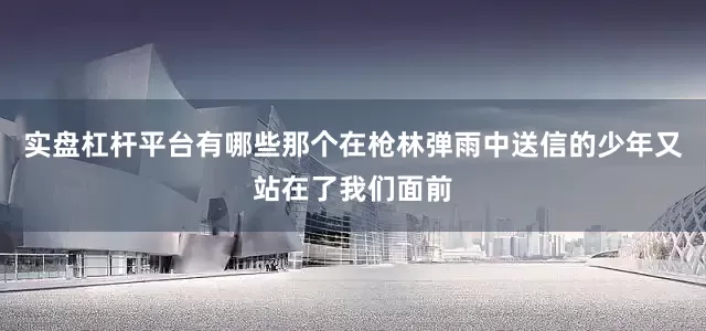实盘杠杆平台有哪些那个在枪林弹雨中送信的少年又站在了我们面前
