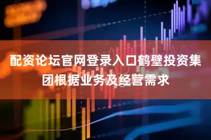 配资论坛官网登录入口鹤壁投资集团根据业务及经营需求