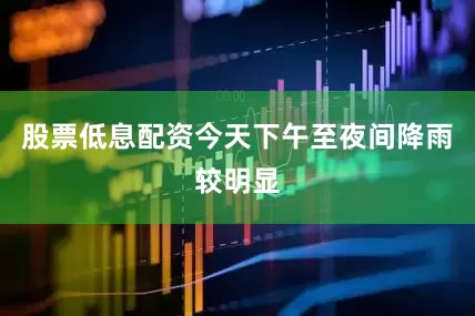 股票低息配资今天下午至夜间降雨较明显