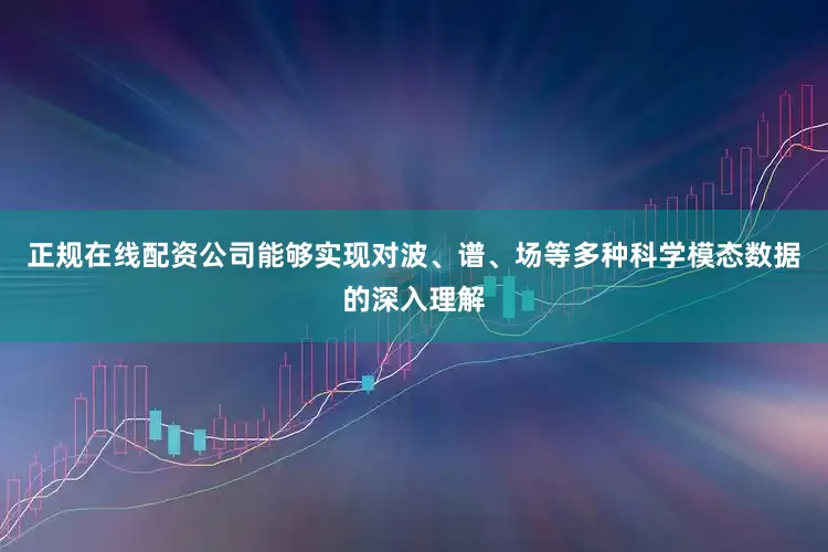正规在线配资公司能够实现对波、谱、场等多种科学模态数据的深入理解