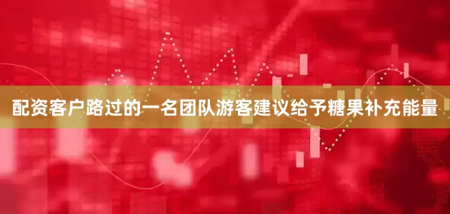 配资客户路过的一名团队游客建议给予糖果补充能量