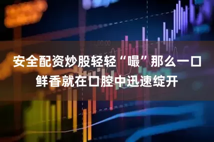 安全配资炒股轻轻“嘬”那么一口鲜香就在口腔中迅速绽开