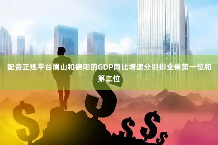 配资正规平台眉山和德阳的GDP同比增速分别排全省第一位和第二位