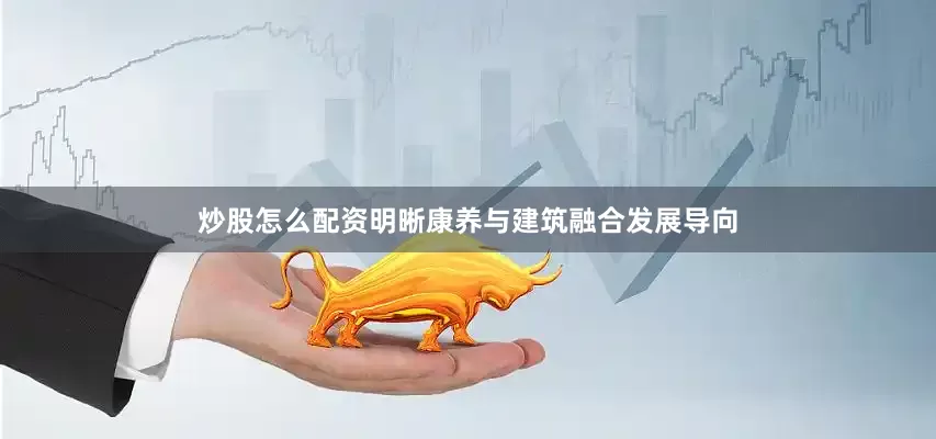 炒股怎么配资明晰康养与建筑融合发展导向