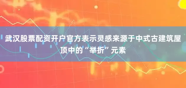 武汉股票配资开户官方表示灵感来源于中式古建筑屋顶中的“举折”元素