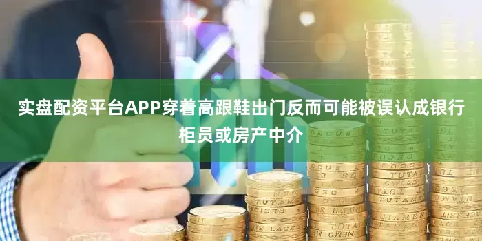 实盘配资平台APP穿着高跟鞋出门反而可能被误认成银行柜员或房产中介