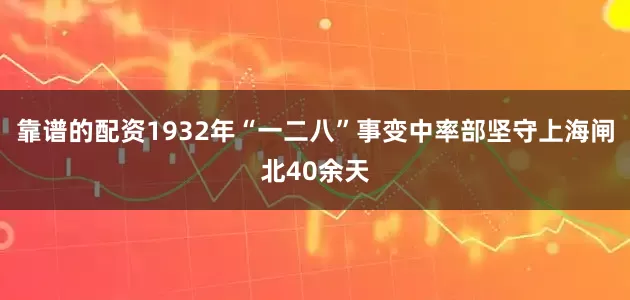靠谱的配资1932年“一二八”事变中率部坚守上海闸北40余天