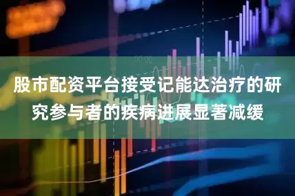 股市配资平台接受记能达治疗的研究参与者的疾病进展显著减缓
