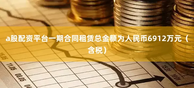 a股配资平台一期合同租赁总金额为人民币6912万元（含税）
