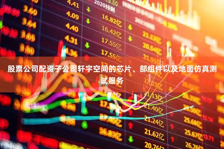 股票公司配资子公司轩宇空间的芯片、部组件以及地面仿真测试服务