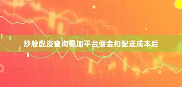 炒股配资查询叠加平台佣金和配送成本后