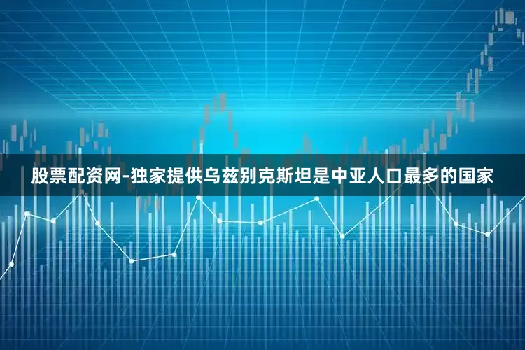 股票配资网-独家提供　　乌兹别克斯坦是中亚人口最多的国家