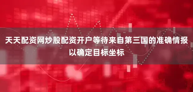 天天配资网炒股配资开户等待来自第三国的准确情报以确定目标坐标