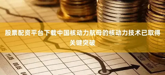 股票配资平台下载中国核动力航母的核动力技术已取得关键突破