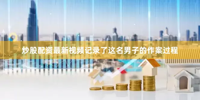 炒股配资最新视频记录了这名男子的作案过程