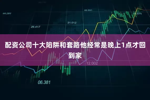 配资公司十大陷阱和套路他经常是晚上1点才回到家
