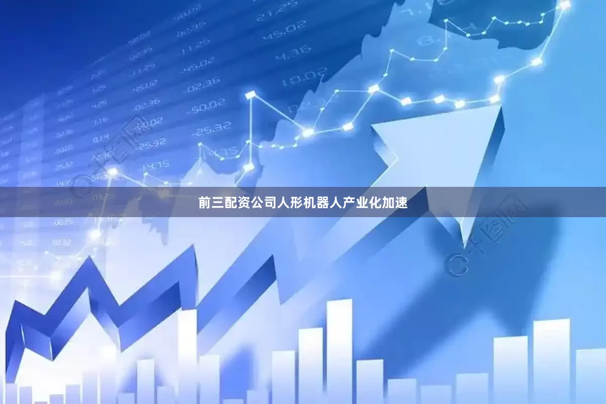 前三配资公司人形机器人产业化加速