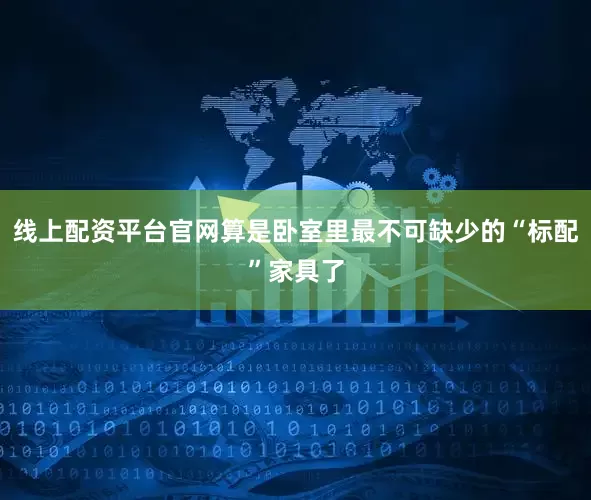 线上配资平台官网算是卧室里最不可缺少的“标配”家具了