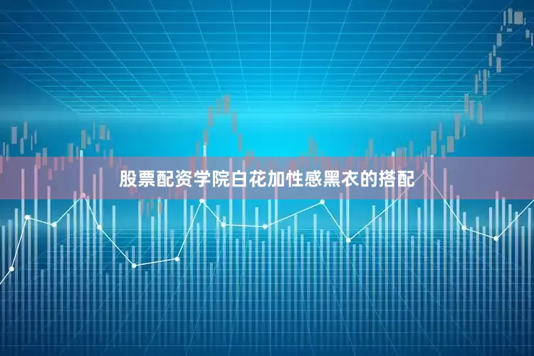 股票配资学院白花加性感黑衣的搭配