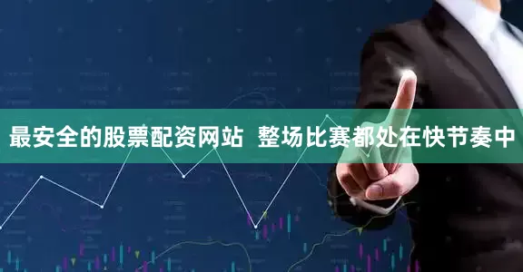 最安全的股票配资网站  整场比赛都处在快节奏中