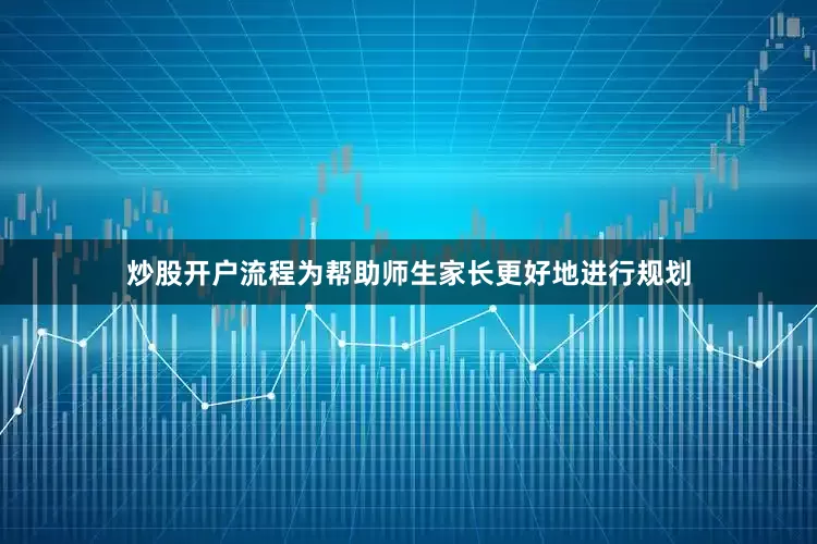 炒股开户流程为帮助师生家长更好地进行规划