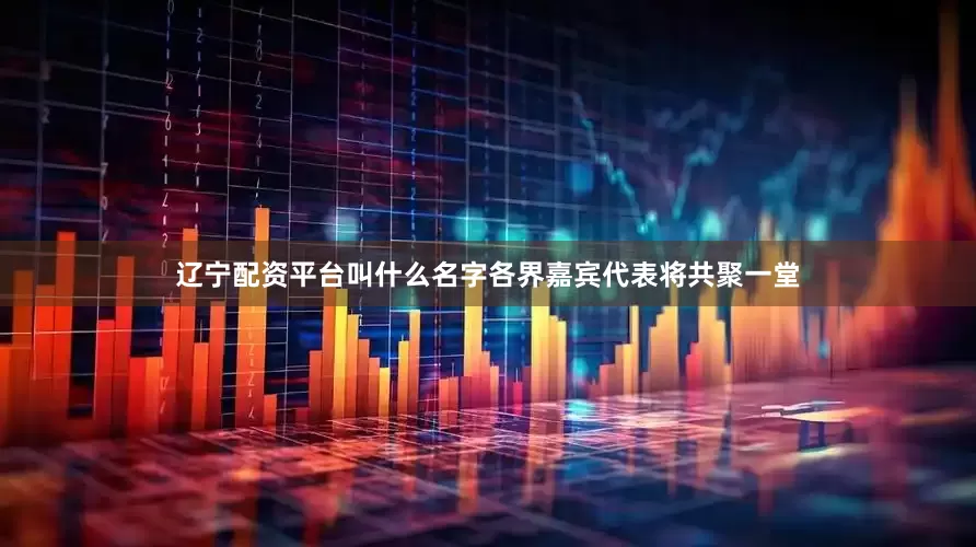 辽宁配资平台叫什么名字各界嘉宾代表将共聚一堂